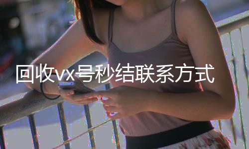 回收vx号秒结联回收vx秒结联系方式系方式（高价回收vx号秒结）