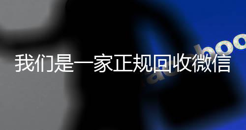 我们是一家正规回收可靠的卖微信号平台微信号的平台（回收微信号平台官网）