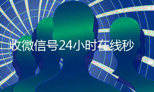 收微信号24小时在24小时高价回收vx秒结线秒结（24小时收微信号的平台）