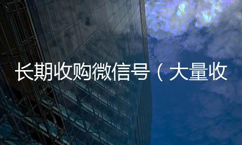 长期收购微信号回收微信号平台高价（大量收购微信号犯法吗）
