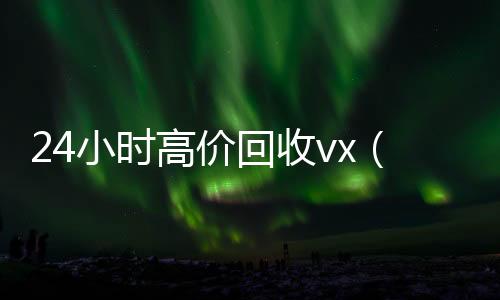 24小时高价回收回收vx号vx（回收vx号秒结联系方式）