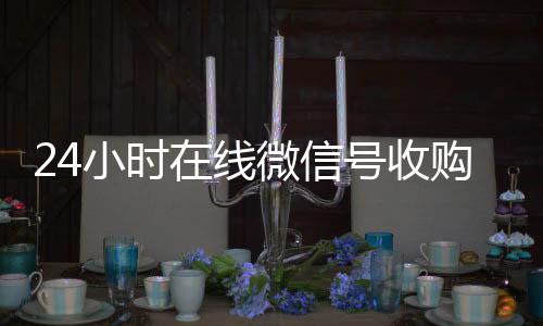 24小时在线微信号个人回收vx秒结收购（24小时收购微信号说坑网）