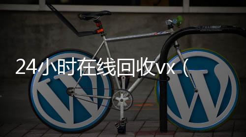 24小时在线回收高价收微信号秒结vx（高价回收微信24小时在线）