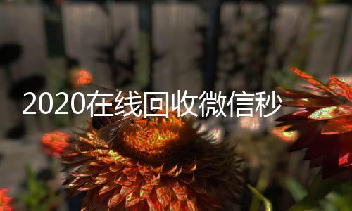 2020在线回收微24小时靠谱收微信平台信秒结（24小时在线回收微信秒结）